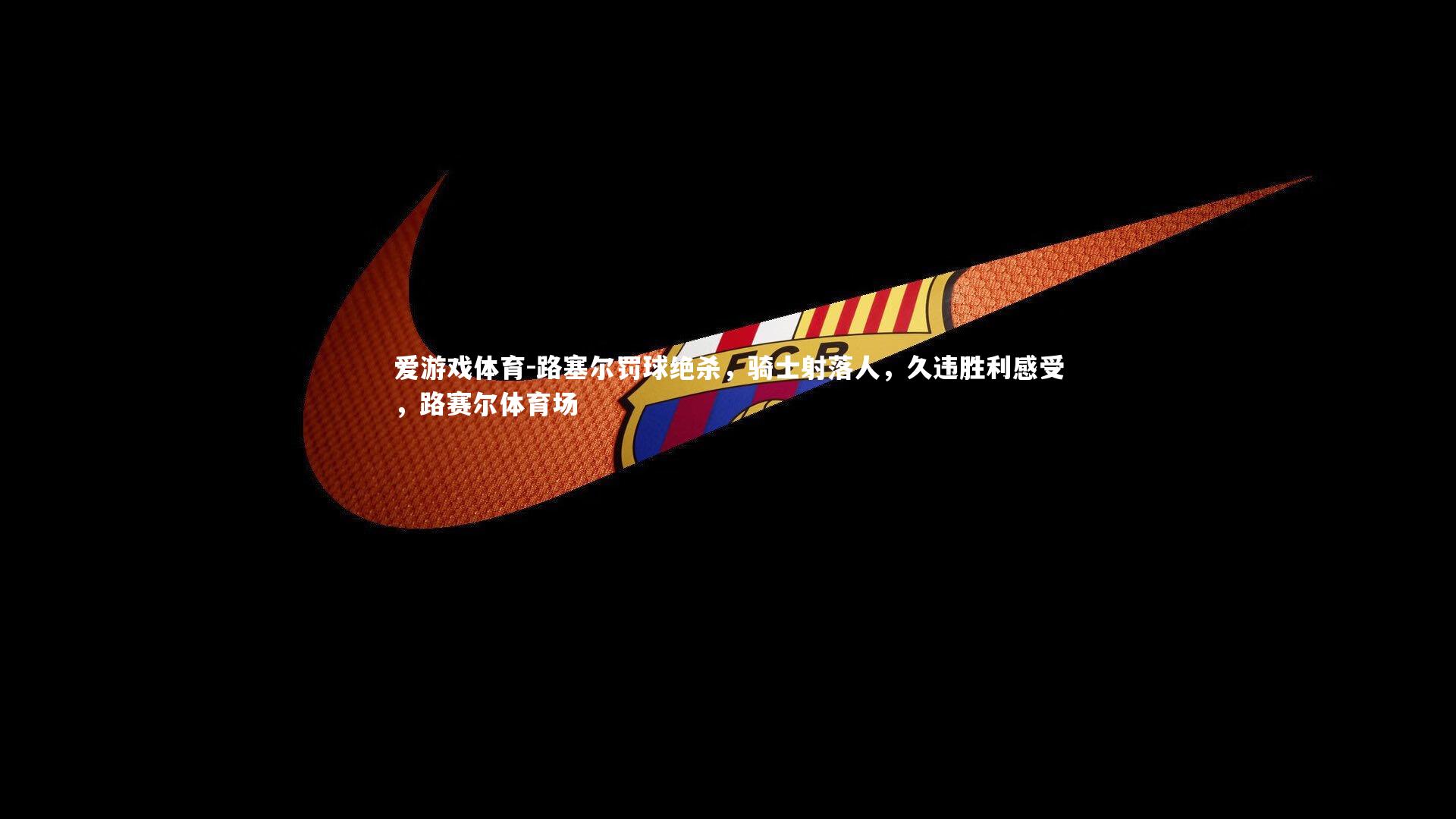 路塞尔罚球绝杀，骑士射落人，久违胜利感受，路赛尔体育场