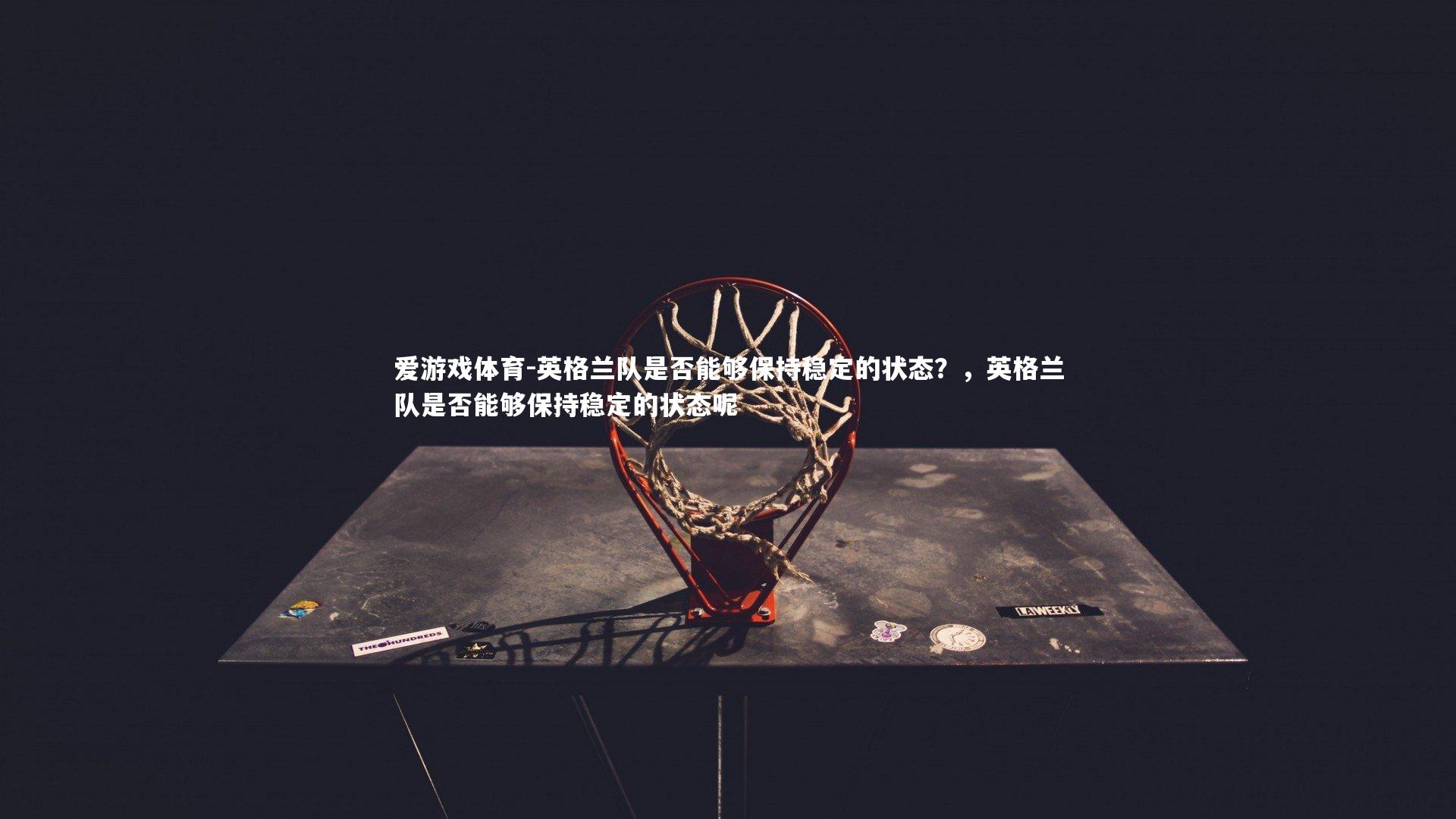 英格兰队是否能够保持稳定的状态？，英格兰队是否能够保持稳定的状态呢
