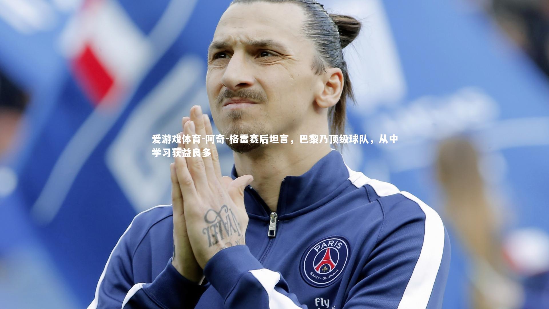 爱游戏体育-阿奇-格雷赛后坦言，巴黎乃顶级球队，从中学习获益良多